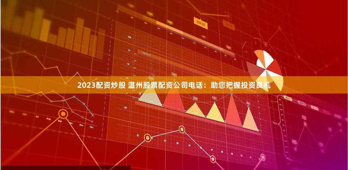2023配资炒股 温州股票配资公司电话：助您把握投资良机
