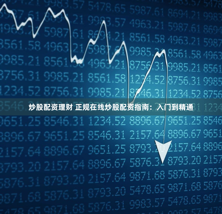 炒股配资理财 正规在线炒股配资指南：入门到精通