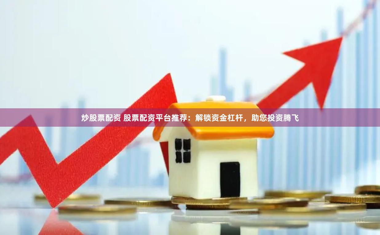 炒股票配资 股票配资平台推荐：解锁资金杠杆，助您投资腾飞