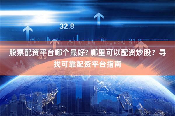 股票配资平台哪个最好? 哪里可以配资炒股？寻找可靠配资平台指南