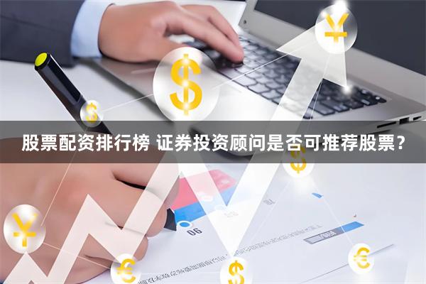 股票配资排行榜 证券投资顾问是否可推荐股票？