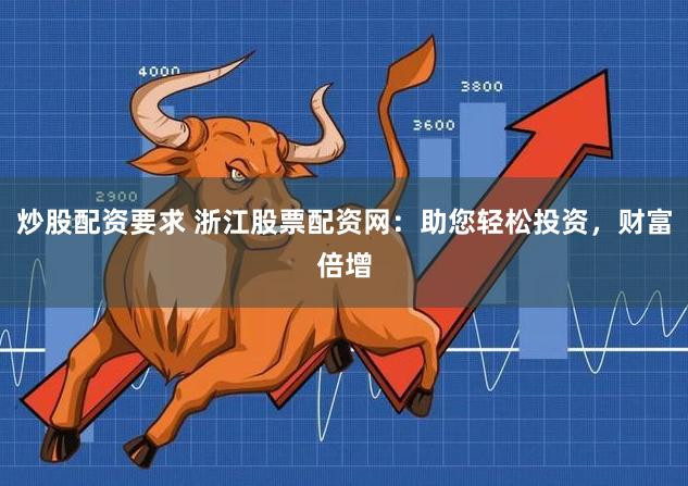 炒股配资要求 浙江股票配资网：助您轻松投资，财富倍增