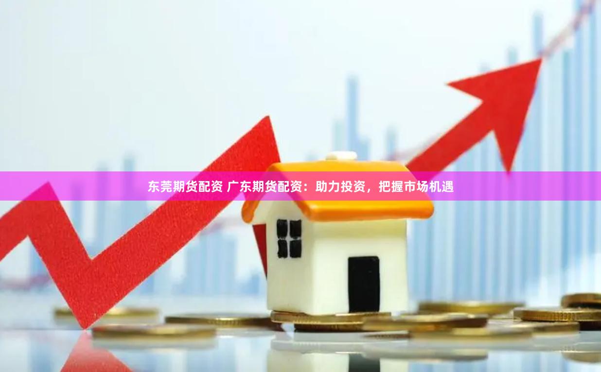 东莞期货配资 广东期货配资：助力投资，把握市场机遇