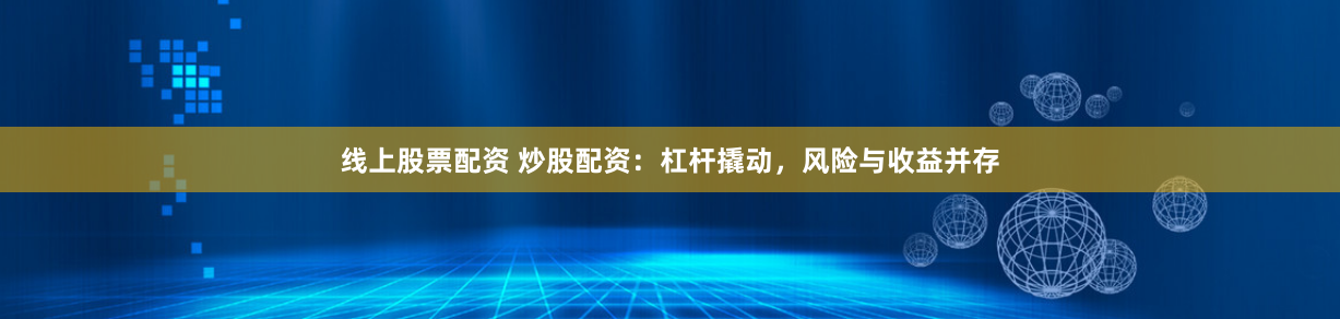 线上股票配资 炒股配资：杠杆撬动，风险与收益并存