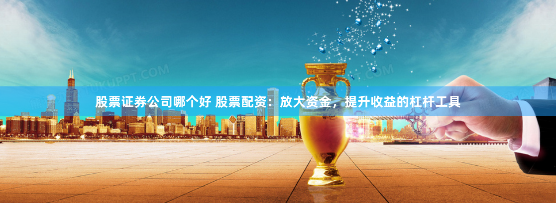 股票证券公司哪个好 股票配资：放大资金，提升收益的杠杆工具