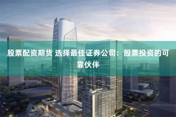 股票配资期货 选择最佳证券公司：股票投资的可靠伙伴