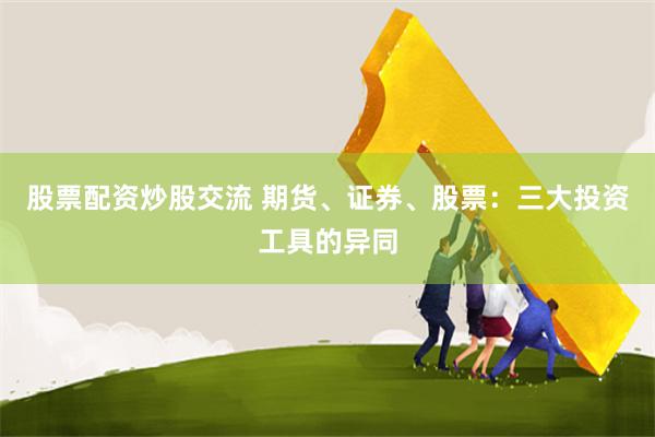 股票配资炒股交流 期货、证券、股票：三大投资工具的异同