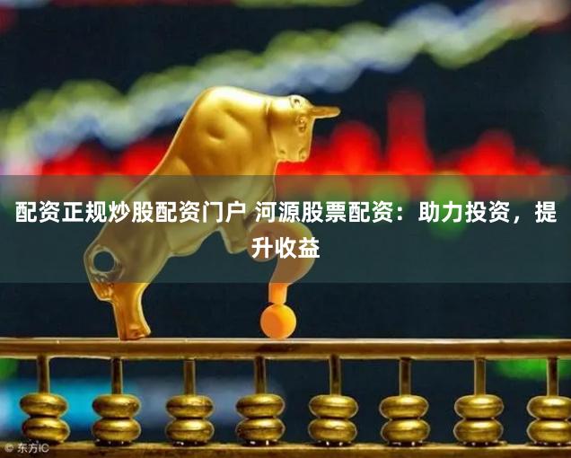 配资正规炒股配资门户 河源股票配资：助力投资，提升收益