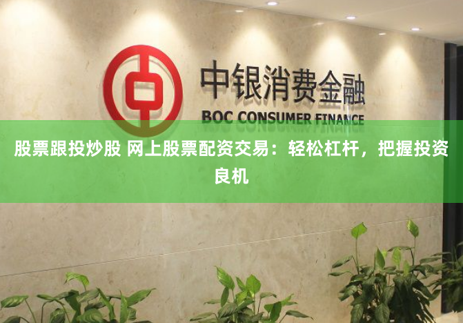 股票跟投炒股 网上股票配资交易：轻松杠杆，把握投资良机
