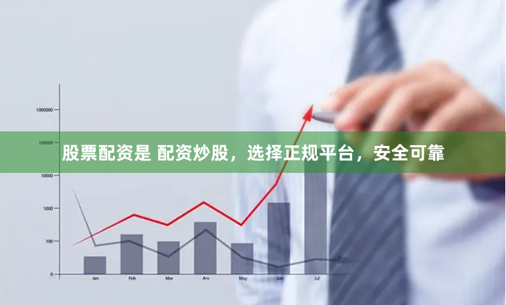 股票配资是 配资炒股，选择正规平台，安全可靠