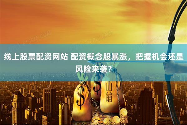 线上股票配资网站 配资概念股暴涨，把握机会还是风险来袭？