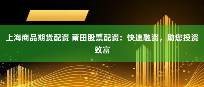上海商品期货配资 莆田股票配资：快速融资，助您投资致富