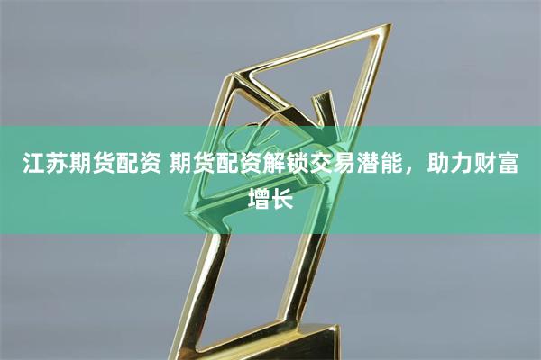 江苏期货配资 期货配资解锁交易潜能，助力财富增长