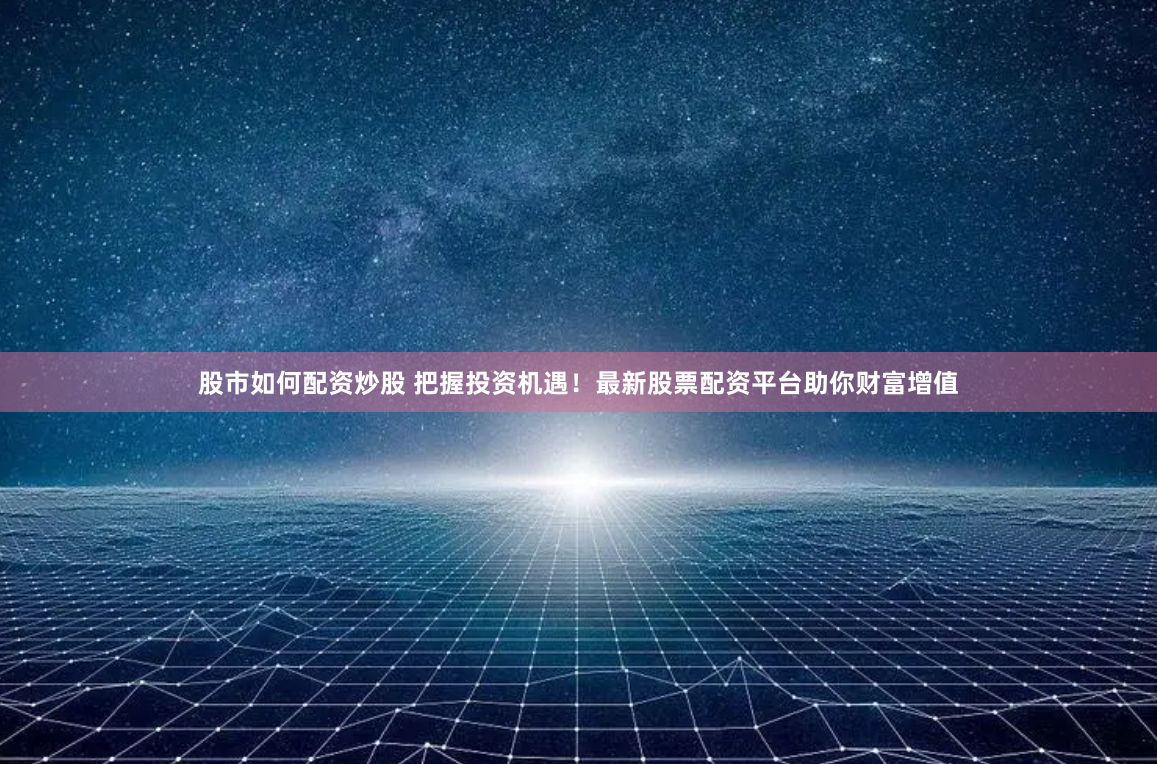 股市如何配资炒股 把握投资机遇！最新股票配资平台助你财富增值