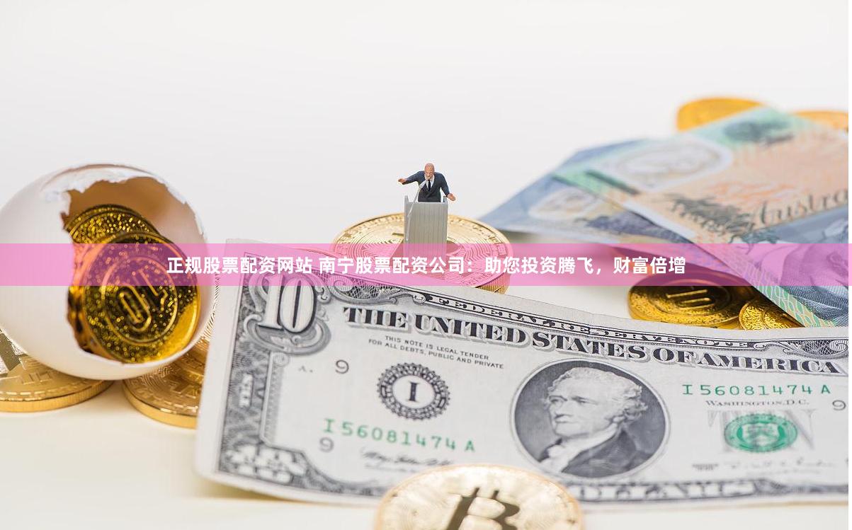 正规股票配资网站 南宁股票配资公司：助您投资腾飞，财富倍增