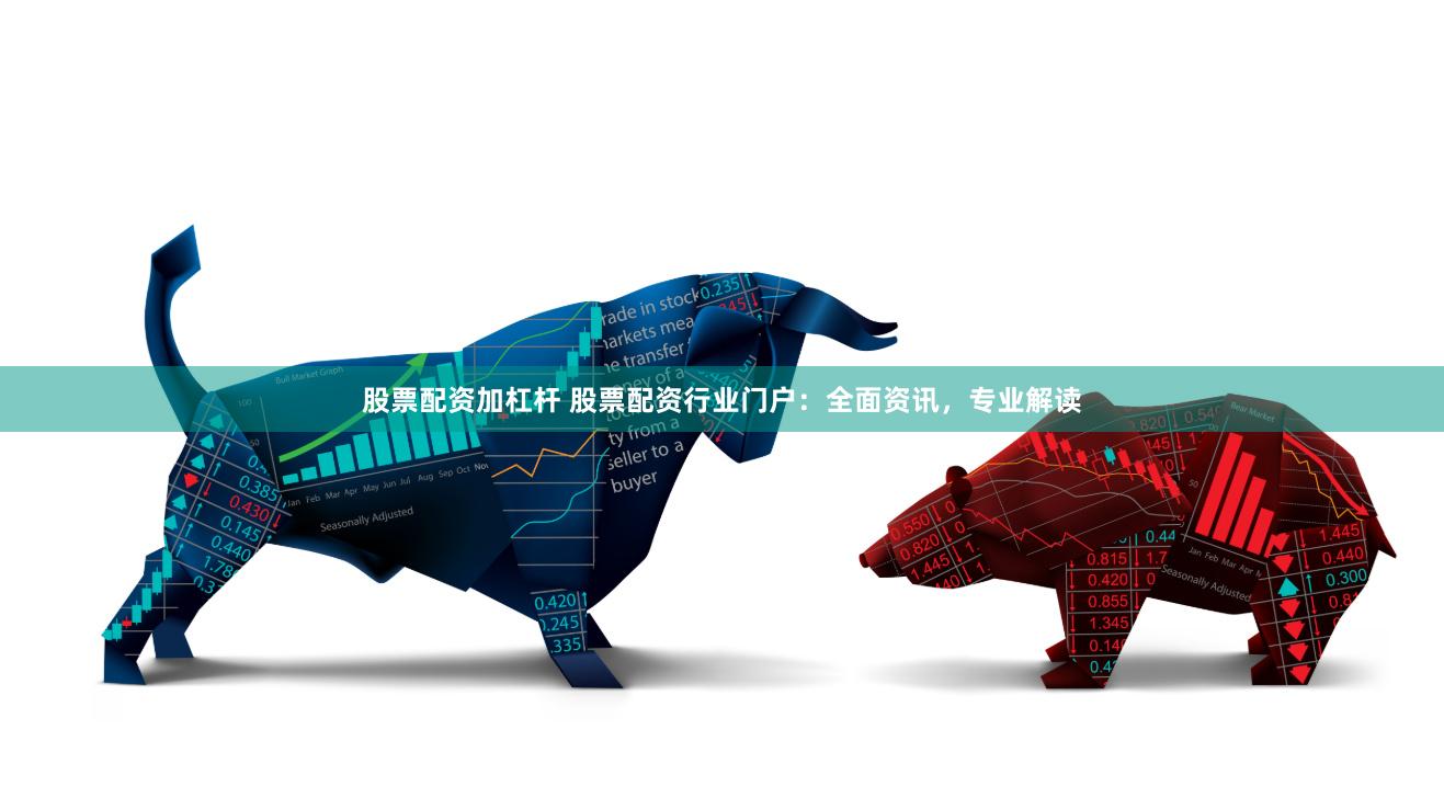 股票配资加杠杆 股票配资行业门户：全面资讯，专业解读