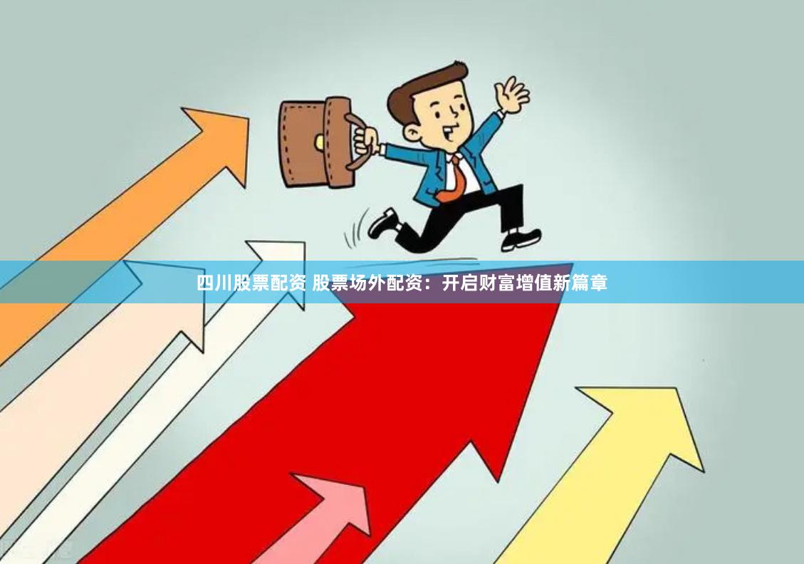 四川股票配资 股票场外配资：开启财富增值新篇章