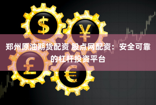 郑州原油期货配资 股点网配资：安全可靠的杠杆投资平台