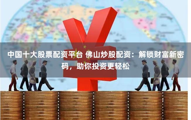 中国十大股票配资平台 佛山炒股配资：解锁财富新密码，助你投资更轻松