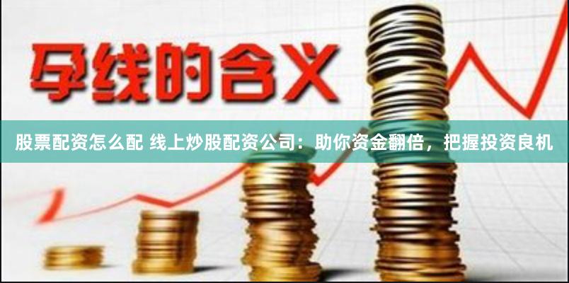 股票配资怎么配 线上炒股配资公司：助你资金翻倍，把握投资良机
