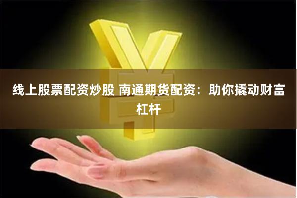 线上股票配资炒股 南通期货配资：助你撬动财富杠杆
