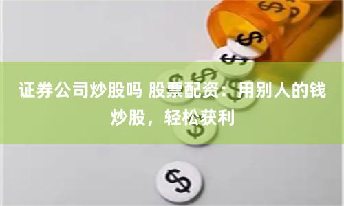 证券公司炒股吗 股票配资：用别人的钱炒股，轻松获利