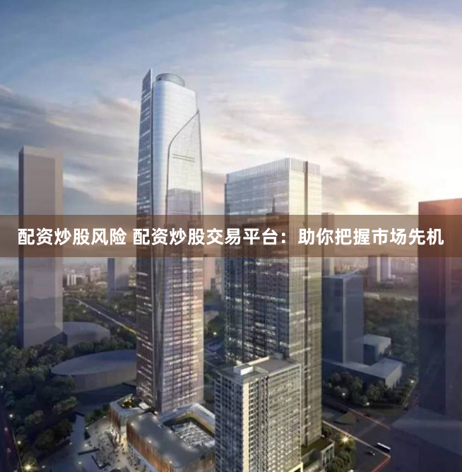 配资炒股风险 配资炒股交易平台：助你把握市场先机