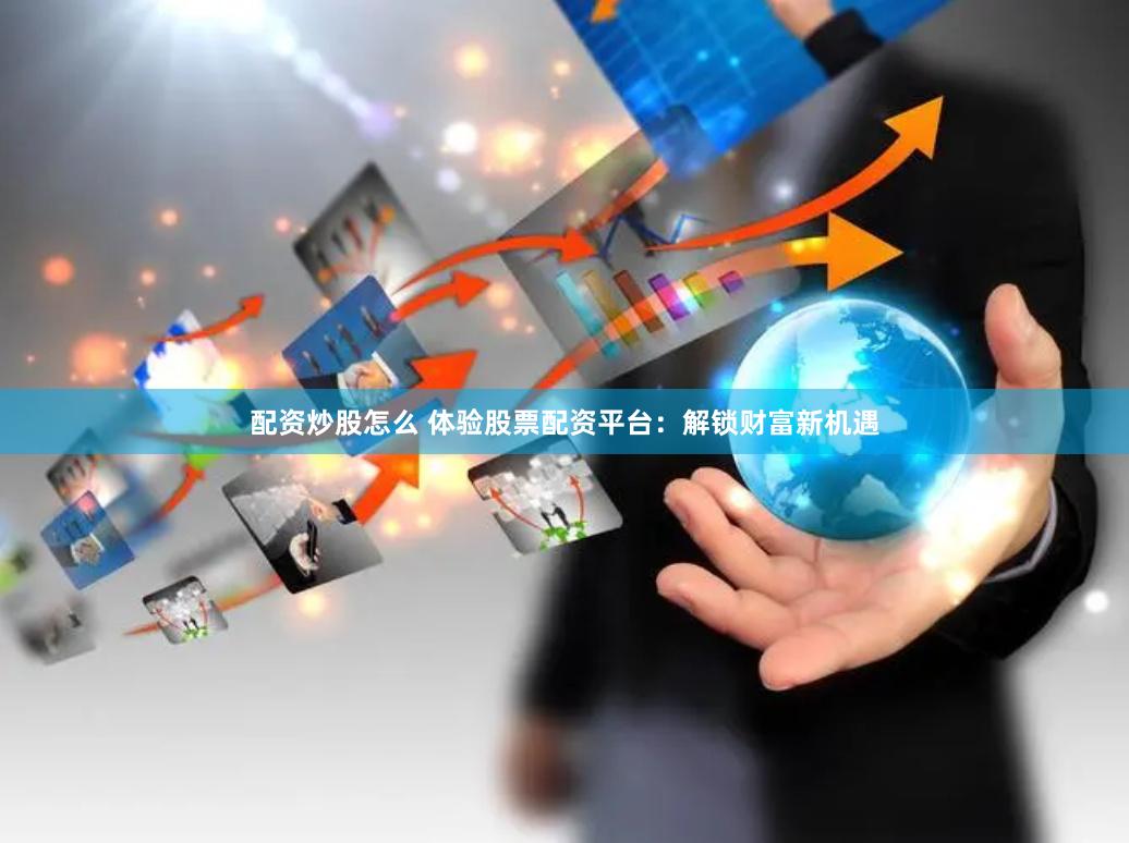 配资炒股怎么 体验股票配资平台：解锁财富新机遇
