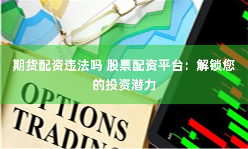 期货配资违法吗 股票配资平台：解锁您的投资潜力
