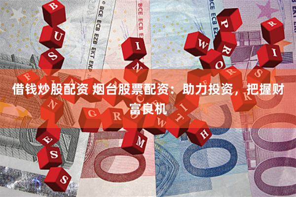 借钱炒股配资 烟台股票配资：助力投资，把握财富良机