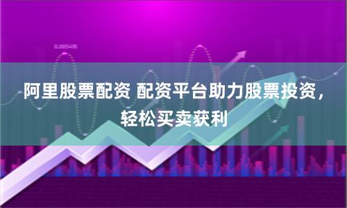 阿里股票配资 配资平台助力股票投资，轻松买卖获利