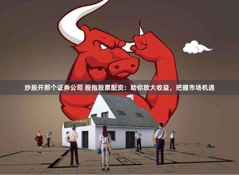 炒股开那个证券公司 股指股票配资：助你放大收益，把握市场机遇