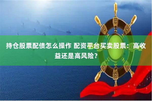持仓股票配债怎么操作 配资平台买卖股票:高收益还是高风险?
