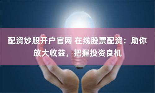 配资炒股开户官网 在线股票配资：助你放大收益，把握投资良机