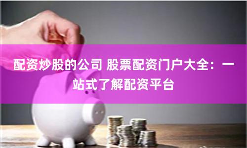 配资炒股的公司 股票配资门户大全：一站式了解配资平台