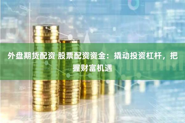 外盘期货配资 股票配资资金：撬动投资杠杆，把握财富机遇