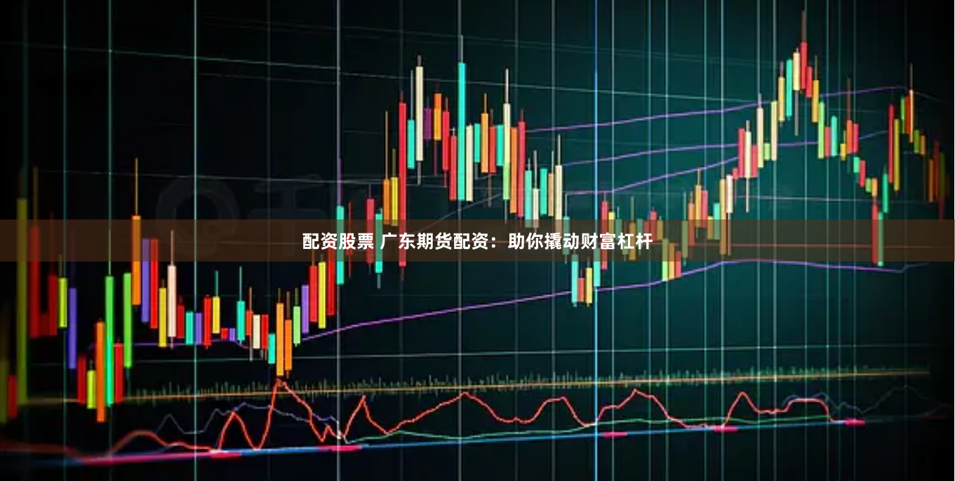 配资股票 广东期货配资：助你撬动财富杠杆