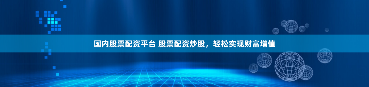 国内股票配资平台 股票配资炒股，轻松实现财富增值