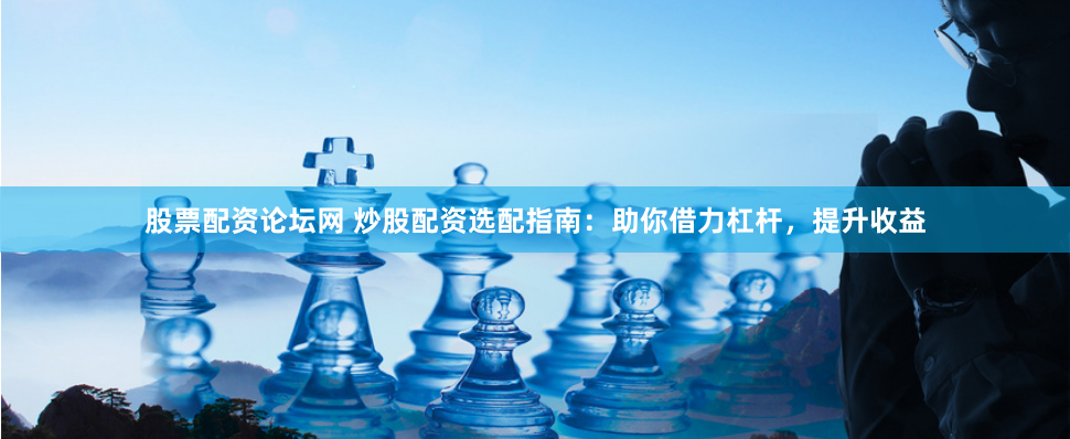 股票配资论坛网 炒股配资选配指南：助你借力杠杆，提升收益