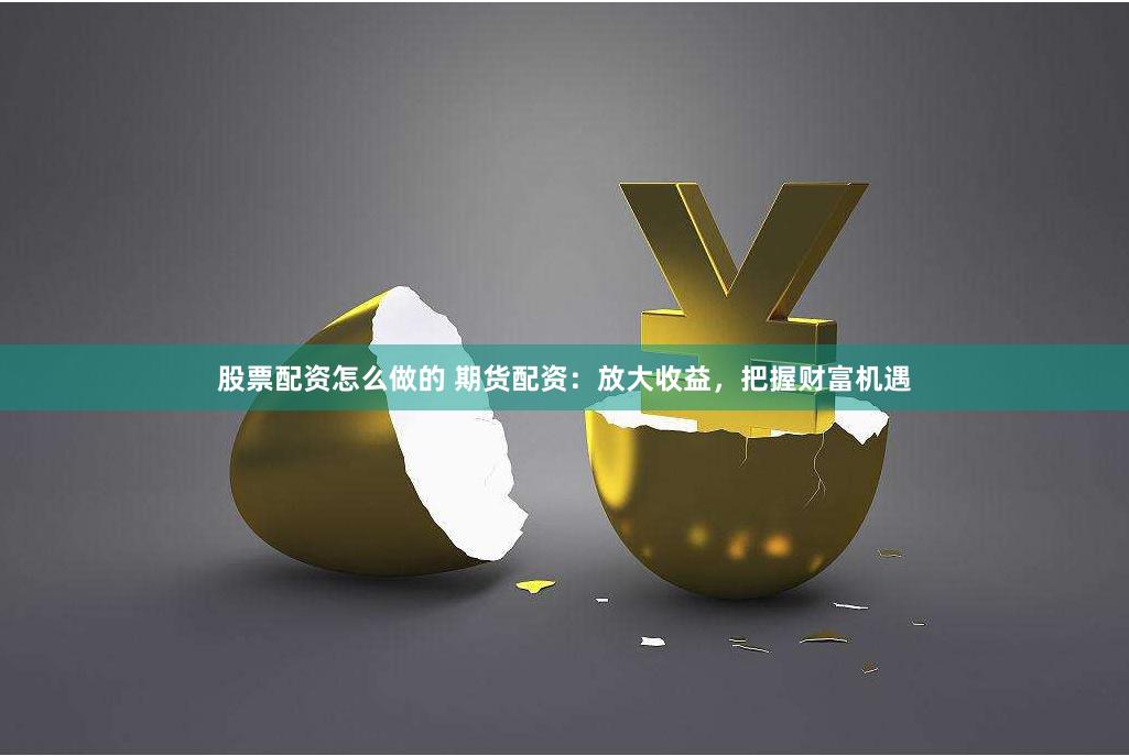 股票配资怎么做的 期货配资:放大收益,把握财富机遇