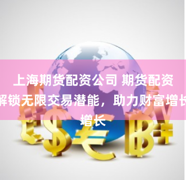 上海期货配资公司 期货配资解锁无限交易潜能,助力财富增长