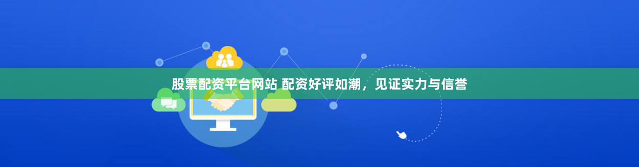 股票配资平台网站 配资好评如潮，见证实力与信誉
