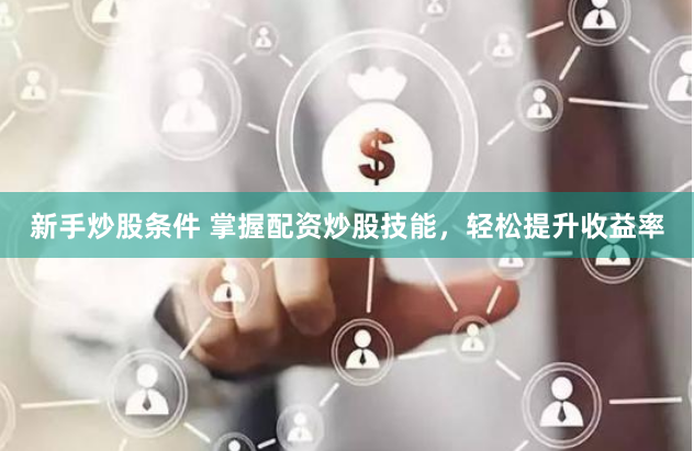 新手炒股条件 掌握配资炒股技能,轻松提升收益率