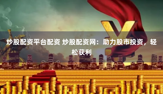 炒股配资平台配资 炒股配资网：助力股市投资，轻松获利