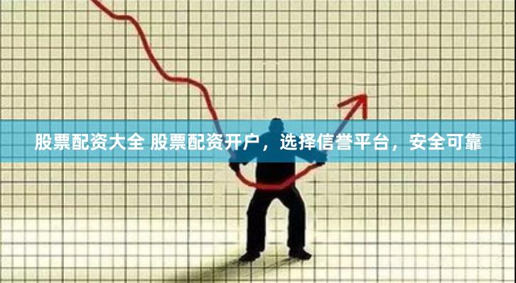 股票配资大全 股票配资开户，选择信誉平台，安全可靠