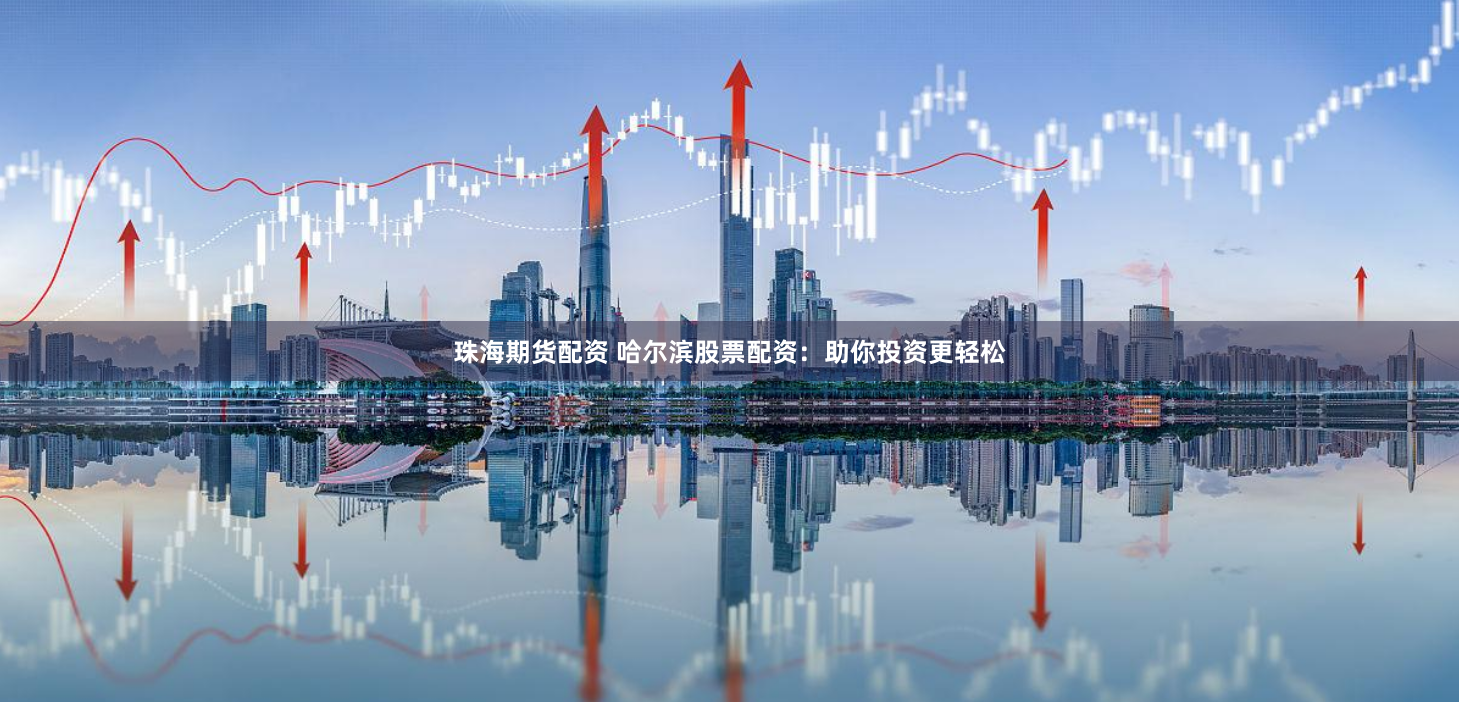 珠海期货配资 哈尔滨股票配资：助你投资更轻松
