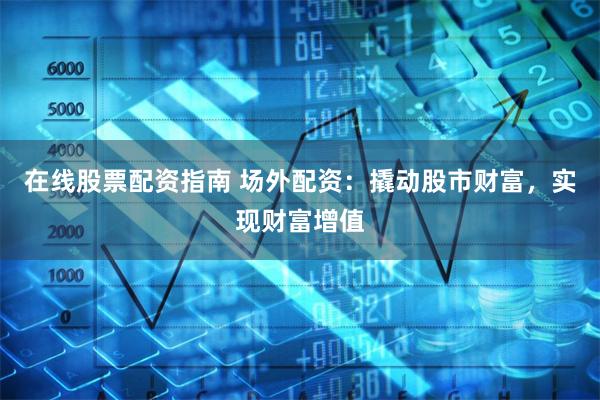 在线股票配资指南 场外配资：撬动股市财富，实现财富增值