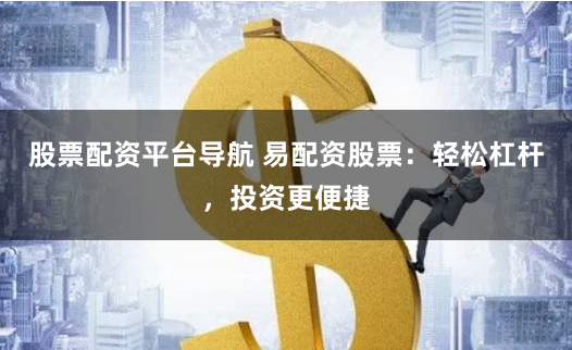 股票配资平台导航 易配资股票：轻松杠杆，投资更便捷