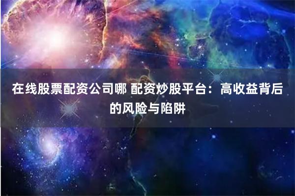 在线股票配资公司哪 配资炒股平台：高收益背后的风险与陷阱