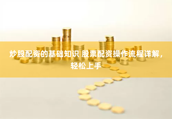 炒股配资的基础知识 股票配资操作流程详解，轻松上手